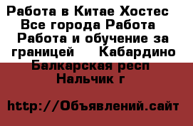 Работа в Китае Хостес - Все города Работа » Работа и обучение за границей   . Кабардино-Балкарская респ.,Нальчик г.